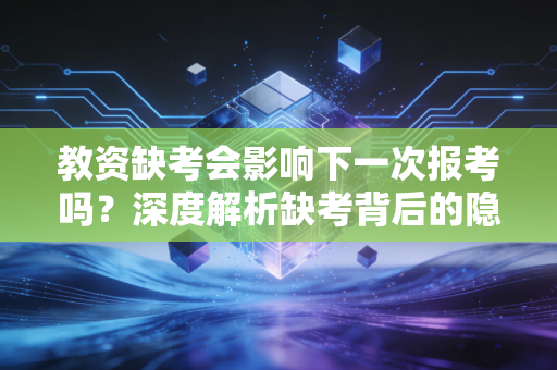 教资缺考会影响下一次报考吗?深度解析缺考背后的隐性代价与应对策略