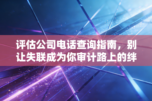 评估公司电话查询指南，别让失联成为你审计路上的绊脚石