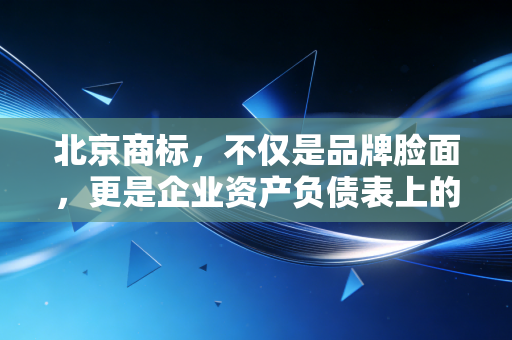 北京商标,不仅是品牌脸面,更是企业资产负债表上的隐形金矿