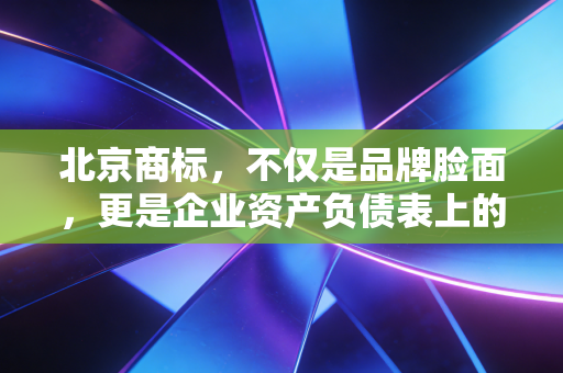 北京商标，不仅是品牌脸面，更是企业资产负债表上的隐形金矿
