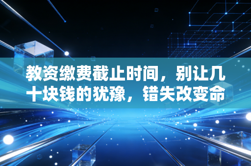 教资缴费截止时间,别让几十块钱的犹豫,错失改变命运的入场券