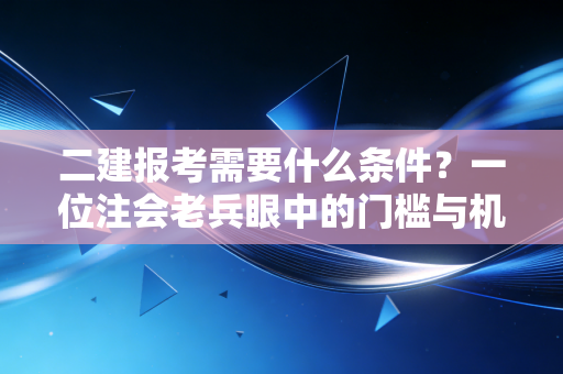 二建报考需要什么条件?一位注会老兵眼中的门槛与机遇