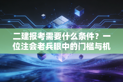 二建报考需要什么条件？一位注会老兵眼中的门槛与机遇