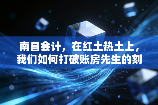 南昌会计,在红土热土上,我们如何打破账房先生的刻板印象?