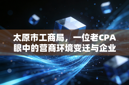 太原市工商局,一位老CPA眼中的营商环境变迁与企业生存实录
