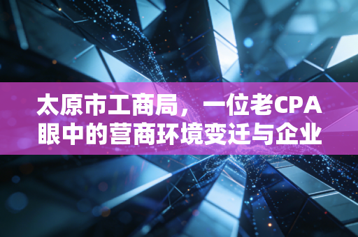 太原市工商局,一位老CPA眼中的营商环境变迁与企业生存实录