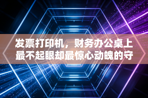 发票打印机,财务办公桌上最不起眼却最惊心动魄的守门员