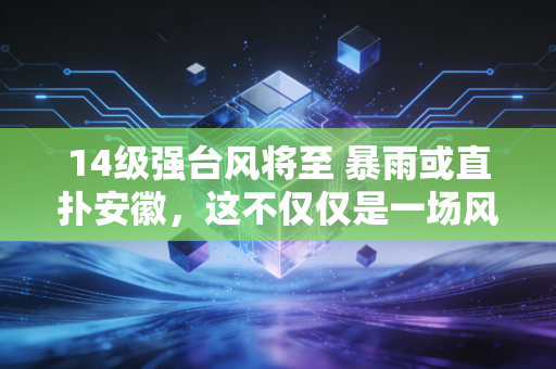 14级强台风将至 暴雨或直扑安徽,这不仅仅是一场风雨,更是对我们生活韧性的一次大考