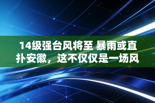 14级强台风将至 暴雨或直扑安徽，这不仅仅是一场风雨，更是对我们生活韧性的一次大考
