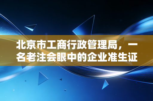 北京市工商行政管理局,一名老注会眼中的企业准生证与合规路