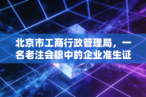 北京市工商行政管理局，一名老注会眼中的企业准生证与合规路
