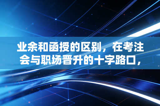 业余和函授的区别，在考注会与职场晋升的十字路口，我们该如何抉择？