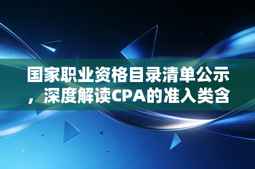 国家职业资格目录清单公示，深度解读CPA的准入类含金量与行业变局