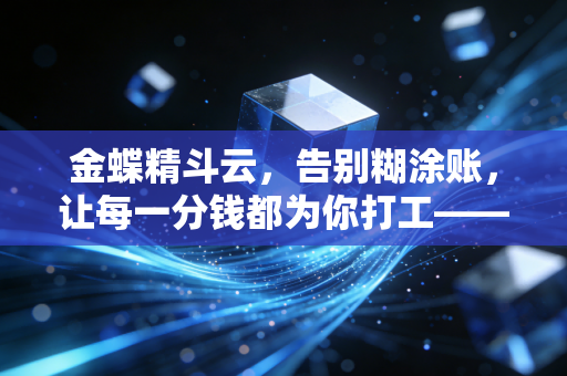 金蝶精斗云，告别糊涂账，让每一分钱都为你打工——一位注会眼中的小微企业财务数字化转型