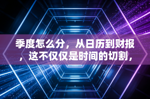 季度怎么分,从日历到财报,这不仅仅是时间的切割,更是企业生存的节奏