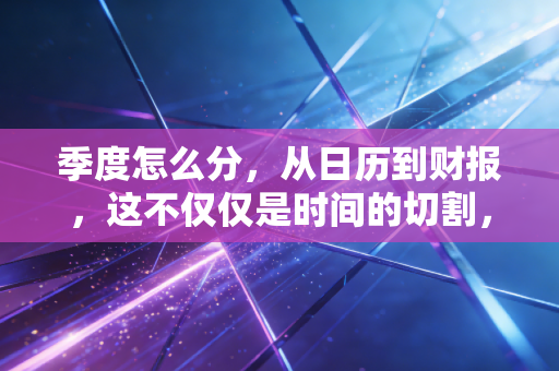 季度怎么分，从日历到财报，这不仅仅是时间的切割，更是企业生存的节奏