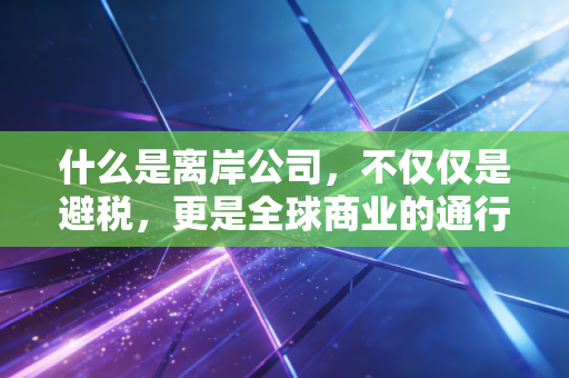 什么是离岸公司,不仅仅是避税,更是全球商业的通行证