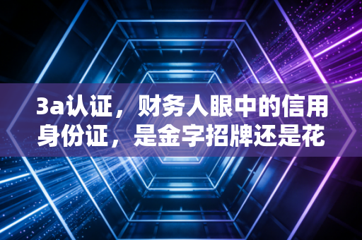 3a认证，财务人眼中的信用身份证，是金字招牌还是花钱买分？