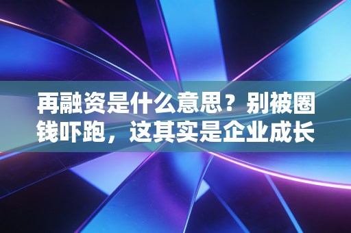 再融资是什么意思？别被圈钱吓跑，这其实是企业成长的第二曲线