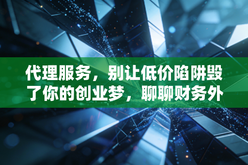 代理服务,别让低价陷阱毁了你的创业梦,聊聊财务外包的那些坑与道