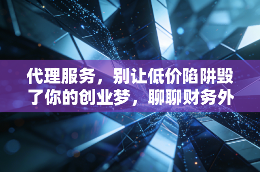 代理服务，别让低价陷阱毁了你的创业梦，聊聊财务外包的那些坑与道