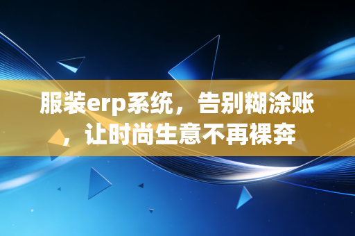 服装erp系统,告别糊涂账,让时尚生意不再裸奔