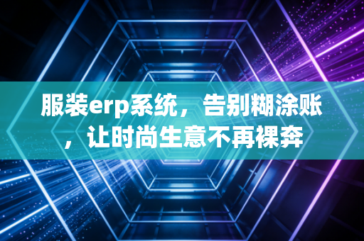 服装erp系统，告别糊涂账，让时尚生意不再裸奔