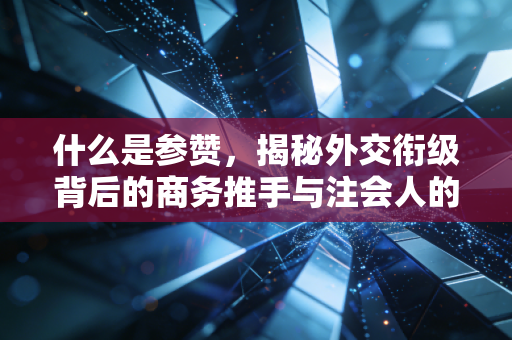 什么是参赞，揭秘外交衔级背后的商务推手与注会人的跨境视野