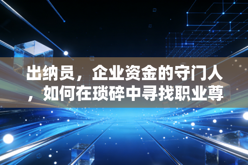 出纳员,企业资金的守门人,如何在琐碎中寻找职业尊严?