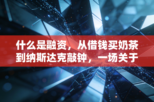 什么是融资，从借钱买奶茶到纳斯达克敲钟，一场关于钱与信任的博弈