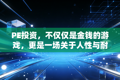 PE投资，不仅仅是金钱的游戏，更是一场关于人性与耐心的深度修行