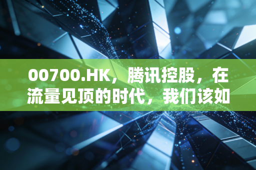 00700.HK，腾讯控股，在流量见顶的时代，我们该如何给这家国民级巨头估值？