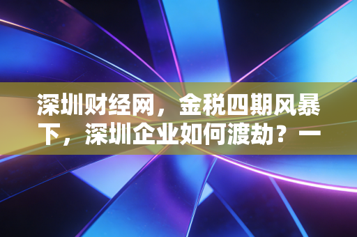 深圳财经网,金税四期风暴下,深圳企业如何渡劫?一位老注会的肺腑之言