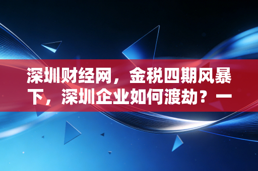 深圳财经网,金税四期风暴下,深圳企业如何渡劫?一位老注会的肺腑之言