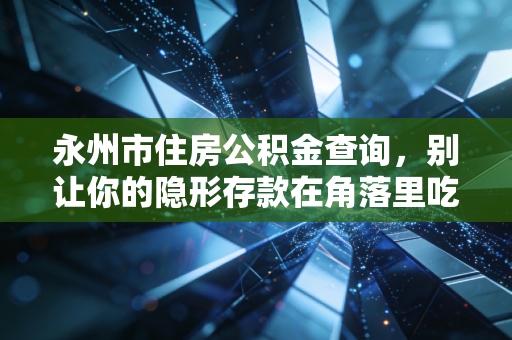 永州市住房公积金查询，别让你的隐形存款在角落里吃灰