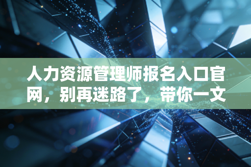 人力资源管理师报名入口官网,别再迷路了,带你一文读懂考证与职业未来