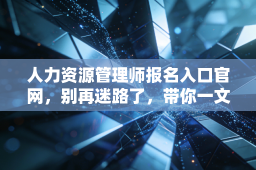 人力资源管理师报名入口官网，别再迷路了，带你一文读懂考证与职业未来