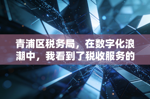 青浦区税务局,在数字化浪潮中,我看到了税收服务的温度与速度