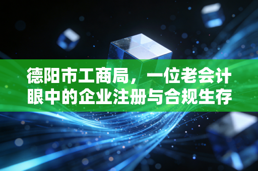 德阳市工商局，一位老会计眼中的企业注册与合规生存指南