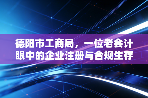 德阳市工商局，一位老会计眼中的企业注册与合规生存指南