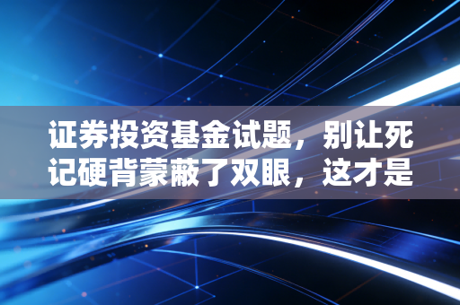 证券投资基金试题，别让死记硬背蒙蔽了双眼，这才是金融世界的真相