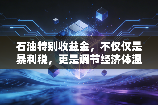 石油特别收益金,不仅仅是暴利税,更是调节经济体温的隐形之手