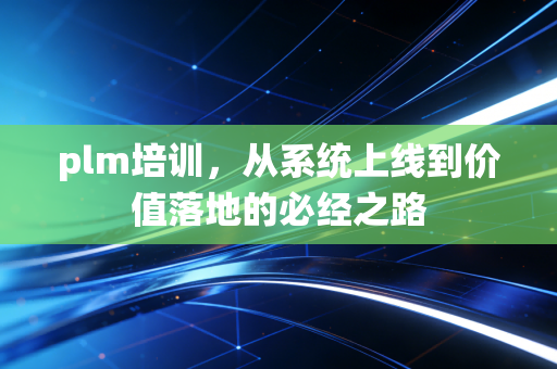 plm培训，从系统上线到价值落地的必经之路
