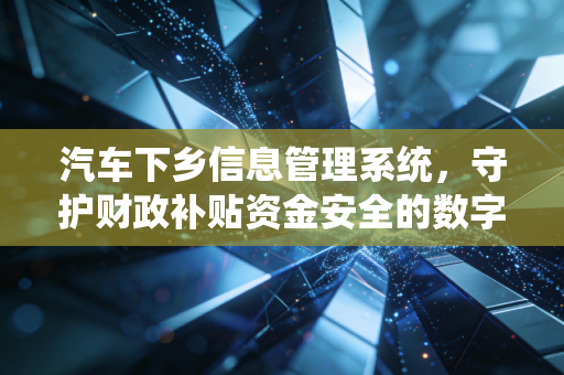 汽车下乡信息管理系统,守护财政补贴资金安全的数字防线与合规思考