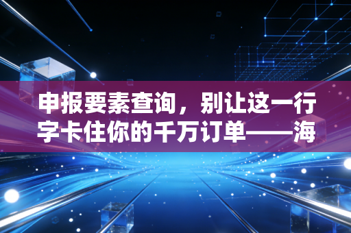申报要素查询,别让这一行字卡住你的千万订单——海关通关实战心得