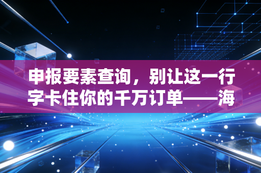 申报要素查询，别让这一行字卡住你的千万订单——海关通关实战心得
