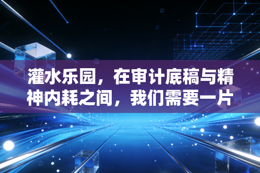 灌水乐园,在审计底稿与精神内耗之间,我们需要一片废话自留地