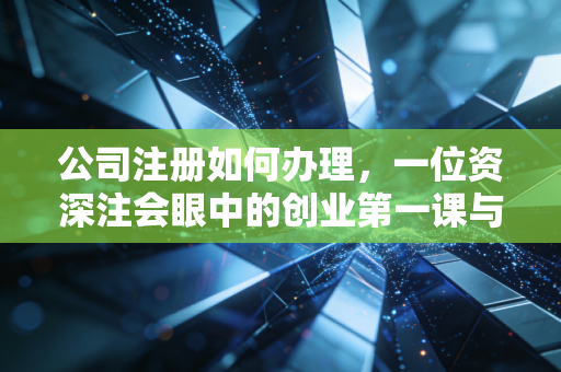 公司注册如何办理，一位资深注会眼中的创业第一课与避坑实录