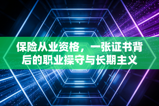 保险从业资格，一张证书背后的职业操守与长期主义
