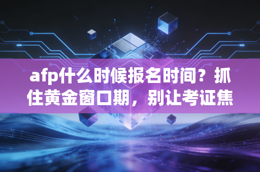 afp什么时候报名时间?抓住黄金窗口期,别让考证焦虑毁了你的职业生涯